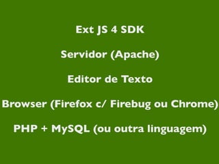 Ext JS 4 SDK

          Servidor (Apache)

           Editor de Texto

Browser (Firefox c/ Firebug ou Chrome)

  PHP + MySQL (ou outra linguagem)
 