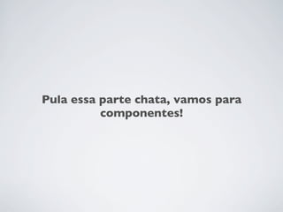 Pula essa parte chata, vamos para
          componentes!
 