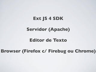 Ext JS 4 SDK

          Servidor (Apache)

           Editor de Texto

Browser (Firefox c/ Firebug ou Chrome)
 