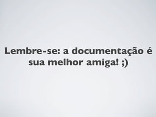 Lembre-se: a documentação é
sua melhor amiga! ;)
 