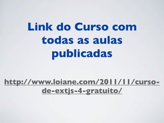 Link do Curso com
todas as aulas
publicadas
http://www.loiane.com/2011/11/cursode-extjs-4-gratuito/

 