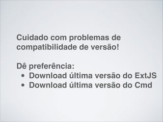 Cuidado com problemas de
compatibilidade de versão!!
!

Dê preferência:!
Download última versão do ExtJS!
Download última versão do Cmd

•
•

 