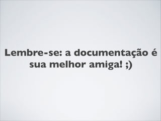 Lembre-se: a documentação é
sua melhor amiga! ;)

 