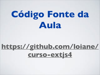 Código Fonte da
Aula	

https://github.com/loiane/
curso-extjs4

 