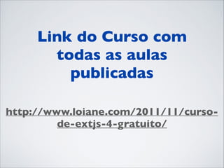 Link do Curso com
todas as aulas
publicadas	

http://www.loiane.com/2011/11/cursode-extjs-4-gratuito/

 