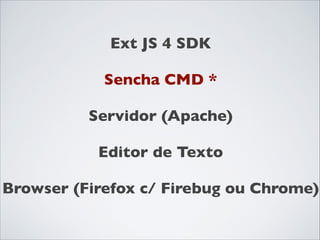 Ext JS 4 SDK	

!

Sencha CMD *	

!

Servidor (Apache)	

!

Editor de Texto	

!

Browser (Firefox c/ Firebug ou Chrome)

 