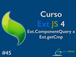Curso
Ext JS 4
Ext.ComponentQuery x
Ext.getCmp

#45

 