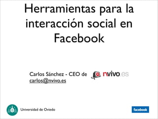 Herramientas para la
  interacción social en
        Facebook

     Carlos Sánchez - CEO de
     carlos@nvivo.es




Universidad de Oviedo
 