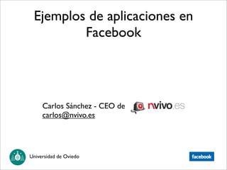 Ejemplos de aplicaciones en
         Facebook




     Carlos Sánchez - CEO de
     carlos@nvivo.es




Universidad de Oviedo
 