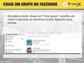• Na página inicial, clique em "Criar grupo", escolha um
nome e adicione os membros iniciais digitando seus
nomes.
CRIAR UM GRUPO NO FACEBOOK
 