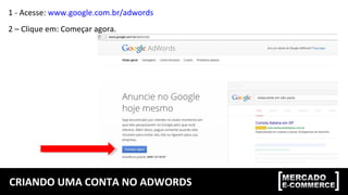 CRIANDO UMA CONTA NO ADWORDS
1 - Acesse: www.google.com.br/adwords
2 – Clique em: Começar agora.
 
