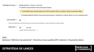 ESTRATÉGIA DE LANCES
DICA:
Selecione “Definirei manualmente”. Preencha o lance padrão (CPC máximo) + Orçamento diário.
 