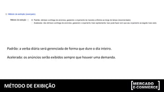 MÉTODO DE EXIBIÇÃO
Padrão: a verba diária será gerenciada de forma que dure o dia inteiro.
Acelerada: os anúncios serão exibidos sempre que houver uma demanda.
 