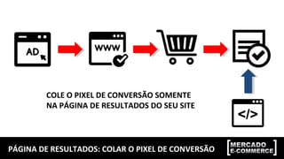 PÁGINA DE RESULTADOS: COLAR O PIXEL DE CONVERSÃO
COLE O PIXEL DE CONVERSÃO SOMENTE
NA PÁGINA DE RESULTADOS DO SEU SITE
 