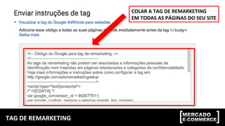 TAG DE REMARKETING
COLAR A TAG DE REMARKETING
EM TODAS AS PÁGINAS DO SEU SITE
 
