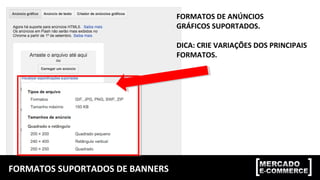 FORMATOS SUPORTADOS DE BANNERS
FORMATOS DE ANÚNCIOS
GRÁFICOS SUPORTADOS.
DICA: CRIE VARIAÇÕES DOS PRINCIPAIS
FORMATOS.
 