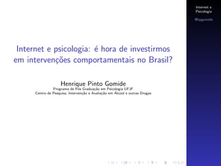 Internet e
Psicologia
@hpgomide
Internet e psicologia: ´e hora de investirmos
em interven¸c˜oes comportamentais no Brasil?
Henrique Pinto Gomide
Programa de P´os Gradua¸c˜ao em Psicologia UFJF
Centro de Pesquisa, Interven¸c˜ao e Avalia¸c˜ao em ´Alcool e outras Drogas
 