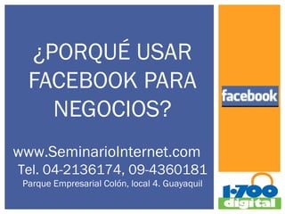 ¿PORQUÉ USAR
  FACEBOOK PARA
    NEGOCIOS?
www.SeminarioInternet.com
Tel. 04-2136174, 09-4360181
 Parque Empresarial Colón, local 4. Guayaquil
 