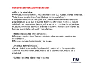 PRINCIPIOS ENTRENAMIENTO DE FUERZA
- Oferta de ejercicios.
600 músculos esqueléticos, 300 articulaciones y 200 huesos. Banco ejercicios.
Variantes de los ejercicios (cuantitativos, como cualitativos).
Cualquier cambio es un reto para S.N., produciéndose nuevas aferencias
propioceptivas para que el cuerpo desarrolla eferencias motrices, nuevas
solicitaciones musculares, la reorganización de la coordinación intra e inter
muscular, diferentes estímulos al tejido conjuntivo, múltiples direcciones de
fuerzas, aumenta la motivación y regularidad.
- Resistencia en los entrenamientos.
Diferentes resistencias o fuerzas: elásticas, de rozamiento, aceleración,
deceleración…
Diferentes curvas de resistencia y de fuerza.
- Amplitud del movimiento.
Cargar dinámicamente al músculo en todo su recorrido de contracción.
Aumento máximo de la fuerza, mejora de la coordinación, mejora de la
movilidad.
- Cuidado con las posiciones forzadas.
 