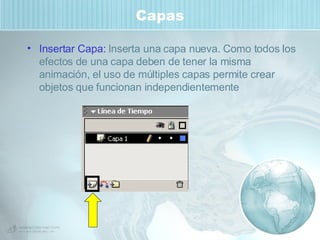 Capas Insertar Capa:  Inserta una capa nueva. Como todos los efectos de una capa deben de tener la misma animación, el uso de múltiples capas permite crear objetos que funcionan independientemente 