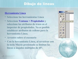 Dibujo de líneas Herramienta Línea Seleccione las herramientas Línea Seleccione  Ventana > Propiedades  y seleccione los atributos de trazo en el inspector de propiedades. No es posible establecer atributos de relleno para la herramienta Línea. Arrastre sobre el escenario  Con la herramienta Línea, al arrastrar con la tecla Mayús presionada se limitan las líneas a ángulos múltiplos de 45º. 