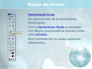 Dibujo de óvalos Herramienta Ovalo Se ubica al lado de la herramienta Rectángulo. Con la  herramienta Óvalo  al arrastrar con Mayús presionada se pueden crear sólo  círculos. Esta herramienta no posee opciones adicionales. 