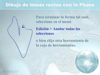 Dibujo de líneas rectas con la Pluma Para terminar la forma tal cual, seleccione en el menú  Edición > Anular   todas las selecciones   o bien elija otra herramienta de la caja de herramientas.   