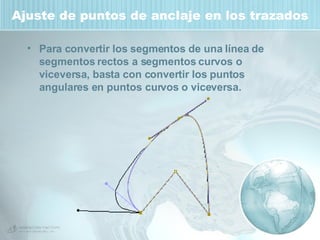 Ajuste de puntos de anclaje en los trazados Para convertir los segmentos de una línea de segmentos rectos a segmentos curvos o viceversa, basta con convertir los puntos angulares en puntos curvos o viceversa.   