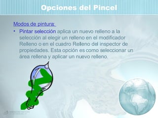 Opciones del Pincel Modos de pintura:  Pintar selección  aplica un nuevo relleno a la selección al elegir un relleno en el modificador Relleno o en el cuadro Relleno del inspector de propiedades. Esta opción es como seleccionar un área rellena y aplicar un nuevo relleno . 