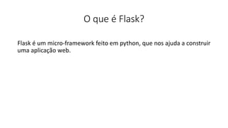 O que é Flask?
Flask é um micro-framework feito em python, que nos ajuda a construir
uma aplicação web.
 