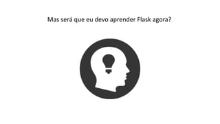Mas será que eu devo aprender Flask agora?
 
