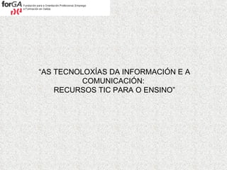 “ AS TECNOLOXÍAS DA INFORMACIÓN E A COMUNICACIÓN:  RECURSOS TIC PARA O ENSINO” 