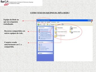 COMO VEXO OS EQUIPOS DA MIÑA REDE? Equipo da Rede no que nos atopamos traballando. Recursos compartidos cos outros equipos da rede. Carpeta creada anteriormente en C: e compartida. 