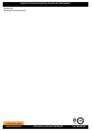 Experto en Formación E-Learning. Formador de Teleformadores


Introducción.
Planificación de la evaluación.




  www.euroinnova.es                   Información y matrículas: 958 050 200          Fax: 958 050 244
 