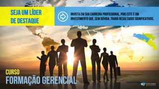 Invista em sua carreira profissional, pois este é um
investimento que, sem dúvida, trará resultados significativos.
Seja um líder
de destaque
CURSO
FORMAÇÃO GERENCIAL
 