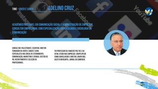 Time - Viver e SABER
Acadêmico bacharel em comunicação social e administração de empresas,
consultor empresarial com especialização em psicologia e sociologia da
comunicação
Consultor, palestrante, escritor, diretor
fundador da Viver e Saber e VSRH,
especialista nas áreas de atendimento,
comunicação, marketing e vendas, Gestão de
RH, recrutamento e seleção de
profissionais,
foi professor da FAMECOS PUC/RS e da
UFSM, atuou nas empresas: Grupo APLUB
como conselheiro e diretor, Grupo RBS,
Gazeta mercantil, Jornal do Comércio.
ADELINO CRUZ
 