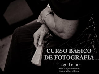 CURSO BÁSICO
DE FOTOGRAFIA
Tiago Lemos
www.tiagolemos.com
tiago.ufc@gmail.com
 