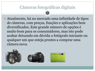 Câmeras fotográficas digitais
 Atualmente, há no mercado uma infinidade de tipos
de câmeras, com preços, funções e aplica...