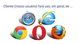 Cliente (nosso usuário) fará uso, em geral, de ...
 