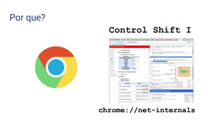 Por que?
chrome://net-internals
Control Shift I
 