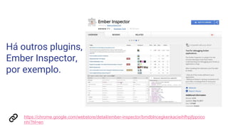 Há outros plugins,
Ember Inspector,
por exemplo.
https://chrome.google.com/webstore/detail/ember-inspector/bmdblncegkenkacieihfhpjfppoco
nhi?hl=en
 