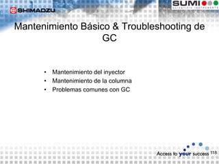 118
Mantenimiento Básico & Troubleshooting de
GC
• Mantenimiento del inyector
• Mantenimiento de la columna
• Problemas comunes con GC
 