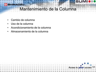 125
Mantenimiento de la Columna
• Cambio de columna
• Uso de la columna
• Acondicionamiento de la columna
• Almacenamiento de la columna
 