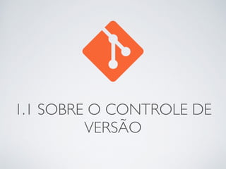 1.1 SOBRE O CONTROLE DE 
VERSÃO 
 