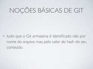 NOÇÕES BÁSICAS DE GIT 
• tudo que o Git armazena é identificado não por 
nome do arquivo mas pelo valor do hash do seu 
conteúdo. 
 