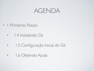 AGENDA 
• 1 Primeiros Passos 
• 1.4 Instalando Git 
• 1.5 Configuração Inicial do Git 
• 1.6 Obtendo Ajuda 
 