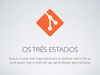 OS TRÊS ESTADOS 
Essa é a coisa mais importante pra se lembrar sobre Git se 
você quiser que o resto do seu aprendizado seja tranquilo. 
 