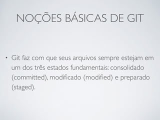 NOÇÕES BÁSICAS DE GIT 
• Git faz com que seus arquivos sempre estejam em 
um dos três estados fundamentais: consolidado 
(committed), modificado (modified) e preparado 
(staged). 
 