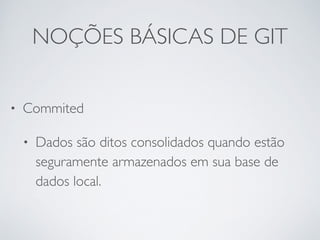 NOÇÕES BÁSICAS DE GIT 
• Commited 
• Dados são ditos consolidados quando estão 
seguramente armazenados em sua base de 
dados local. 
 