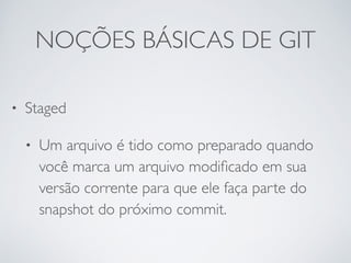 NOÇÕES BÁSICAS DE GIT 
• Staged 
• Um arquivo é tido como preparado quando 
você marca um arquivo modificado em sua 
versão corrente para que ele faça parte do 
snapshot do próximo commit. 
 